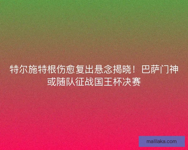 特尔施特根伤愈复出悬念揭晓！巴萨门神或随队征战国王杯决赛