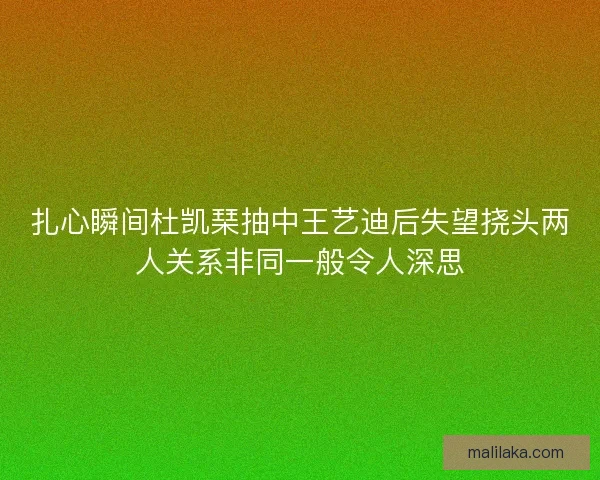 扎心瞬间杜凯琹抽中王艺迪后失望挠头两人关系非同一般令人深思