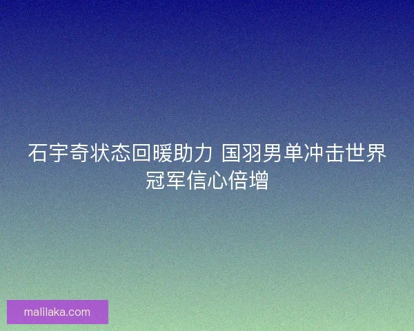 石宇奇状态回暖助力 国羽男单冲击世界冠军信心倍增