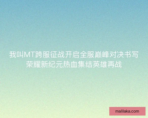 我叫MT跨服征战开启全服巅峰对决书写荣耀新纪元热血集结英雄再战